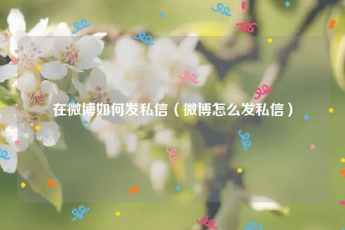 在微博如何发私信（微博怎么发私信）