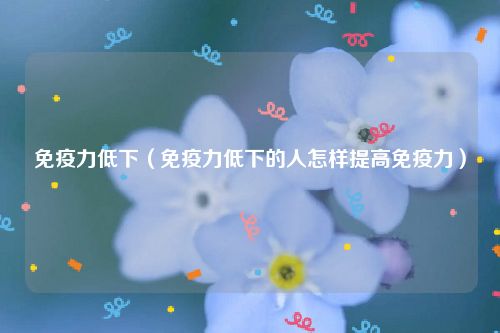 免疫力低下（免疫力低下的人怎样提高免疫力）