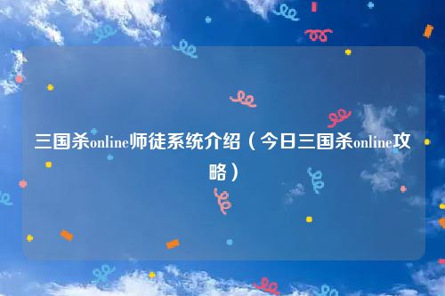 三国杀online师徒系统介绍（今日三国杀online攻略）