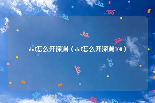 dnf怎么开深渊（dnf怎么开深渊100）