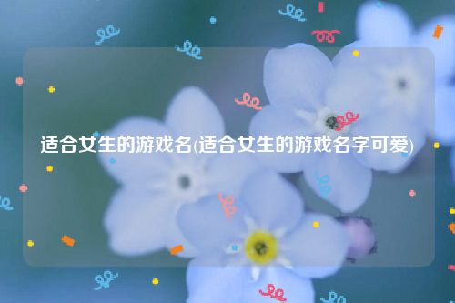 适合女生的游戏名(适合女生的游戏名字可爱)