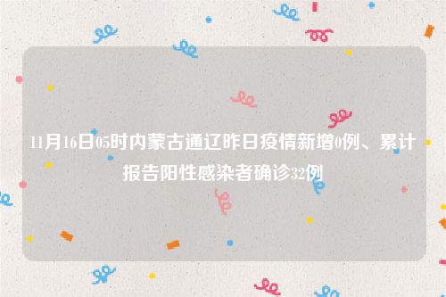 11月16日05时内蒙古通辽昨日疫情新增0例、累计报告阳性感染者确诊32例