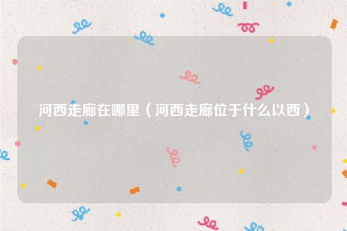 河西走廊在哪里(河西走廊位于什么以西)