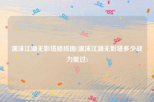 濡沫江湖无影塔路线图(濡沫江湖无影塔多少战力能过)