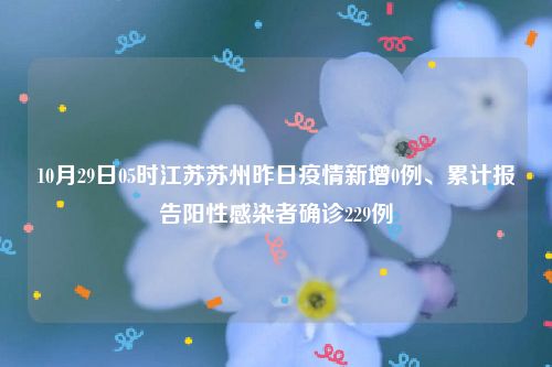 10月29日05时江苏苏州昨日疫情新增0例、累计报告阳性感染者确诊229例