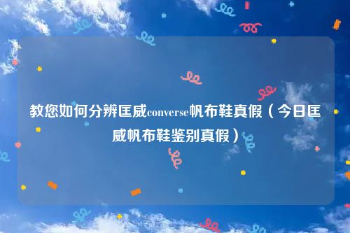 教您如何分辨匡威converse帆布鞋真假（今日匡威帆布鞋鉴别真假）