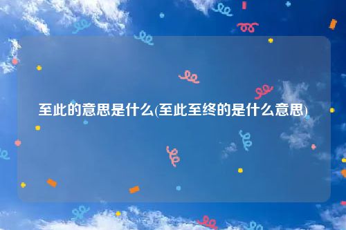 至此的意思是什么(至此至终的是什么意思)