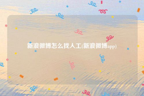 新浪微博怎么找人工(新浪微博app)