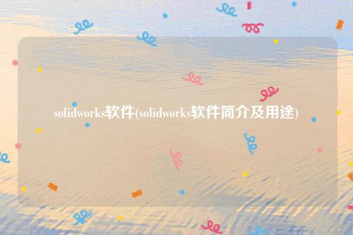 solidworks软件(solidworks软件简介及用途)