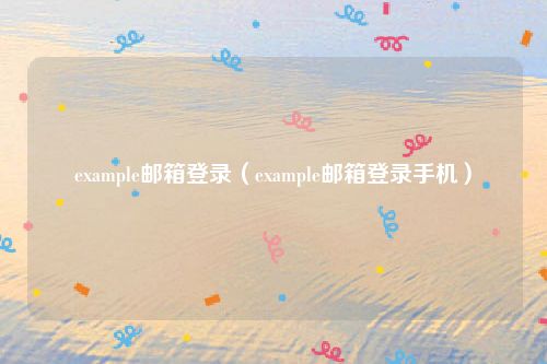 example邮箱登录(example邮箱登录手机)