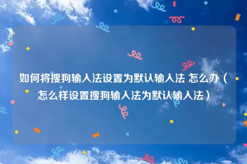 如何将搜狗输入法设置为默认输入法 怎么办（怎么样设置搜狗输入法为默认输入法）