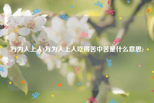 方为人上人(方为人上人吃得苦中苦是什么意思)