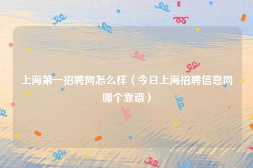 上海第一招聘网怎么样（今日上海招聘信息网哪个靠谱）