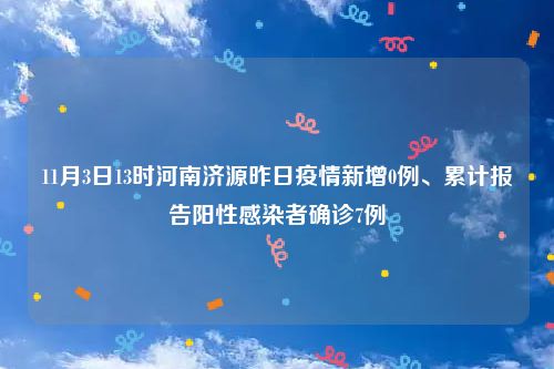 11月3日13时河南济源昨日疫情新增0例、累计报告阳性感染者确诊7例