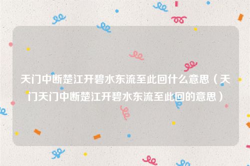 天门中断楚江开碧水东流至此回什么意思(天门天门中断楚江开碧水东流至此回的意思)