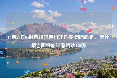 10月27日05时四川阿坝州昨日疫情新增0例、累计报告阳性感染者确诊110例