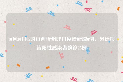 10月30日05时山西忻州昨日疫情新增0例、累计报告阳性感染者确诊25例