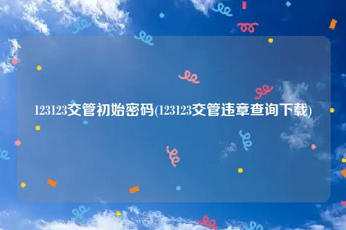 123123交管初始密码(123123交管违章查询下载)