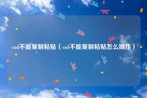 cad不能复制粘贴（cad不能复制粘贴怎么操作）