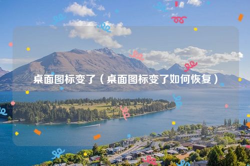 桌面图标变了(桌面图标变了如何恢复)
