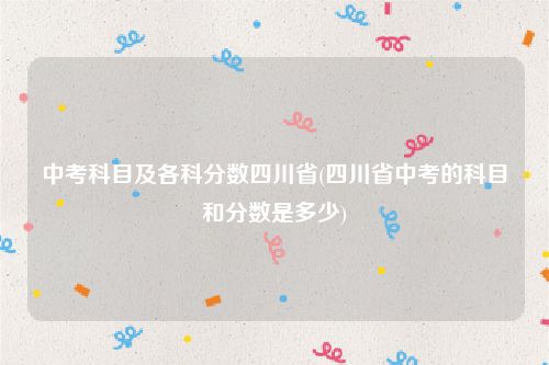 中考科目及各科分数四川省(四川省中考的科目和分数是多少)