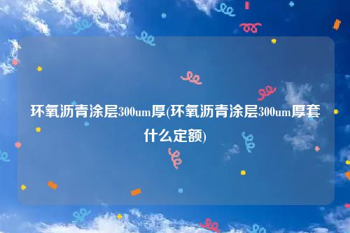 环氧沥青涂层300um厚(环氧沥青涂层300um厚套什么定额)