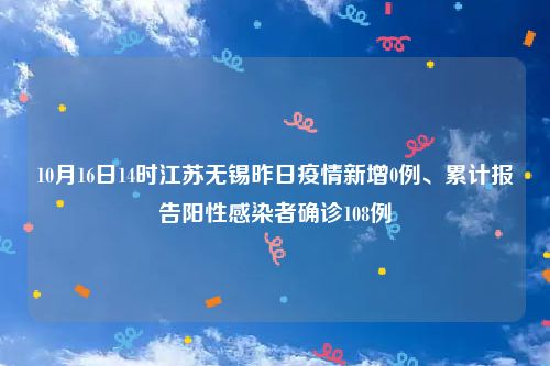 10月16日14时江苏无锡昨日疫情新增0例、累计报告阳性感染者确诊108例