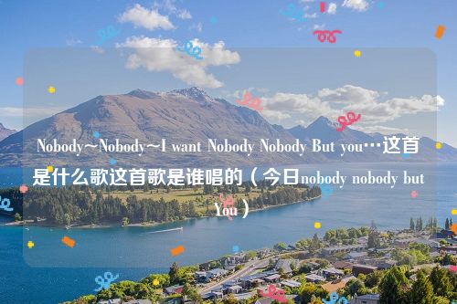 Nobody~Nobody~I want Nobody Nobody But you…这首是什么歌这首歌是谁唱的（今日nobody nobody but You）