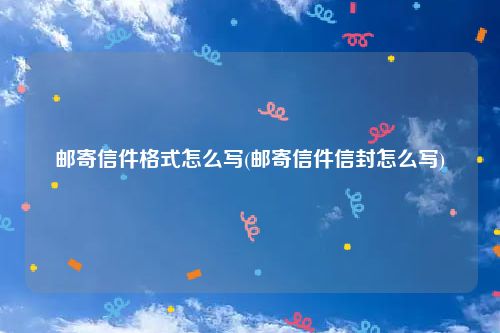 邮寄信件格式怎么写(邮寄信件信封怎么写)