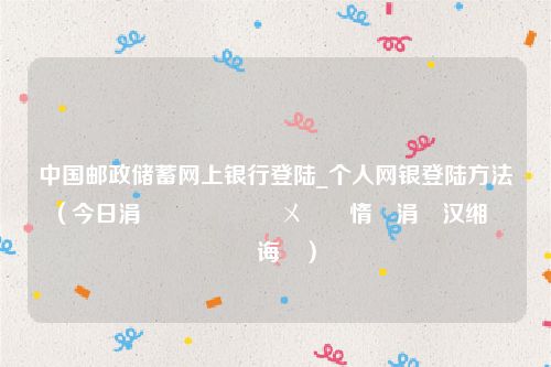 中国邮政储蓄网上银行登陆_个人网银登陆方法（今日涓浗閭斂鍌ㄨ搫閾惰涓汉缃戜笂鐧诲綍）