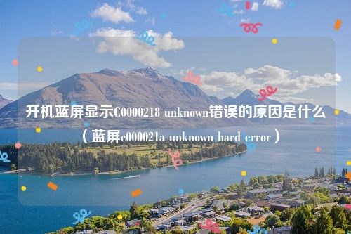 开机蓝屏显示C0000218 unknown错误的原因是什么（蓝屏c000021a unknown hard error）