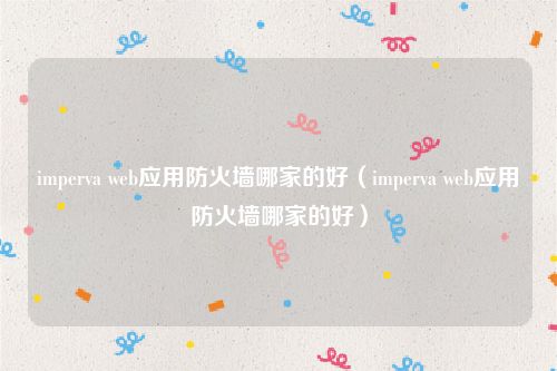 imperva web应用防火墙哪家的好（imperva web应用防火墙哪家的好）