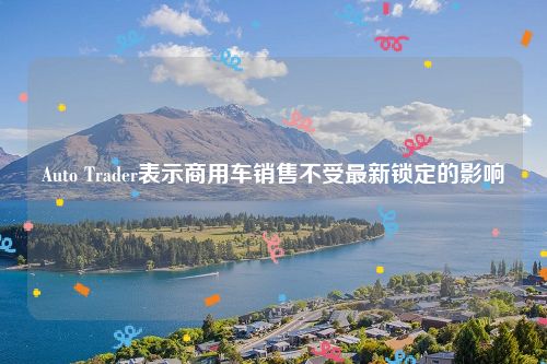 Auto Trader表示商用车销售不受最新锁定的影响