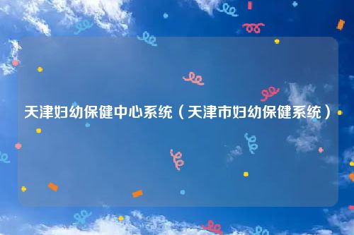 天津妇幼保健中心系统（天津市妇幼保健系统）