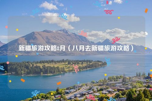 新疆旅游攻略8月（八月去新疆旅游攻略）