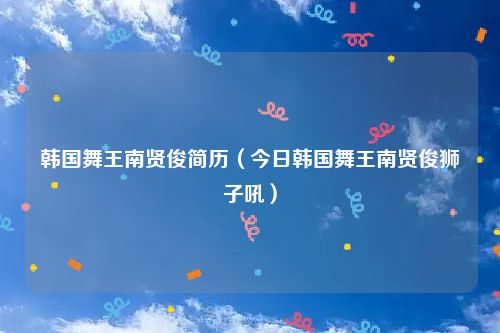 韩国舞王南贤俊简历（今日韩国舞王南贤俊狮子吼）