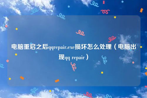 电脑重启之后qqrepair.exe损坏怎么处理（电脑出现qq repair）