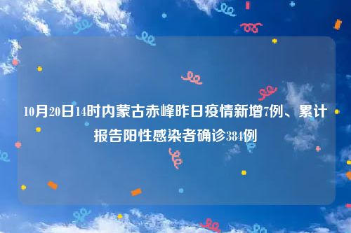 10月20日14时内蒙古赤峰昨日疫情新增7例、累计报告阳性感染者确诊384例