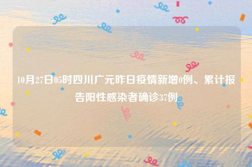 10月27日05时四川广元昨日疫情新增0例、累计报告阳性感染者确诊37例