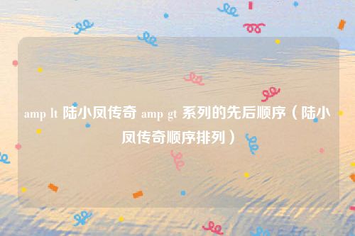 amp lt 陆小凤传奇 amp gt 系列的先后顺序（陆小凤传奇顺序排列）