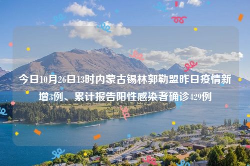 今日10月26日13时内蒙古锡林郭勒盟昨日疫情新增3例、累计报告阳性感染者确诊429例