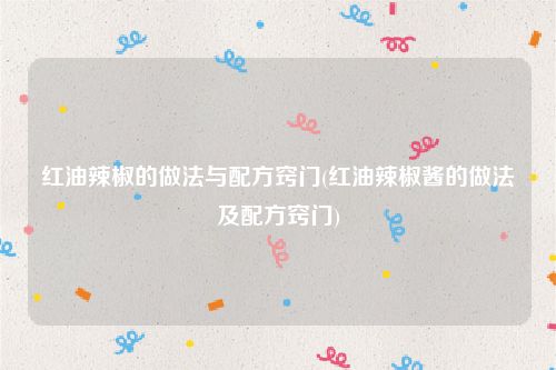 红油辣椒的做法与配方窍门(红油辣椒酱的做法及配方窍门)