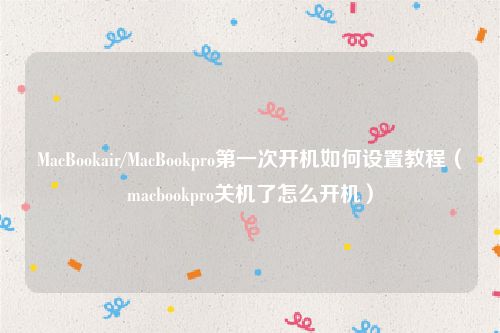 MacBookair/MacBookpro第一次开机如何设置教程(macbookpro关机了怎么开机)