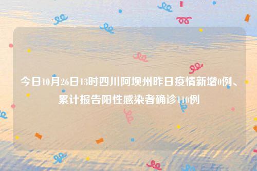 今日10月26日13时四川阿坝州昨日疫情新增0例、累计报告阳性感染者确诊110例