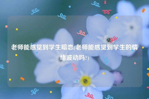 老师能感觉到学生暗恋(老师能感觉到学生的情绪波动吗?)