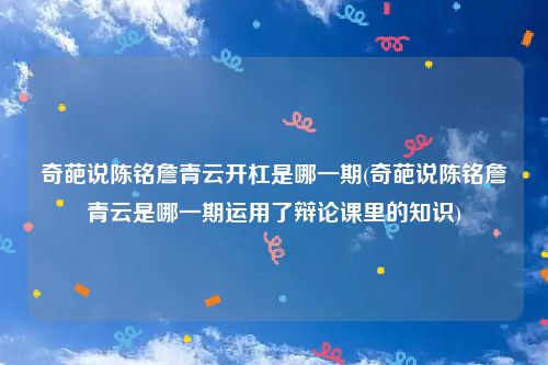 奇葩说陈铭詹青云开杠是哪一期(奇葩说陈铭詹青云是哪一期运用了辩论课里的知识)