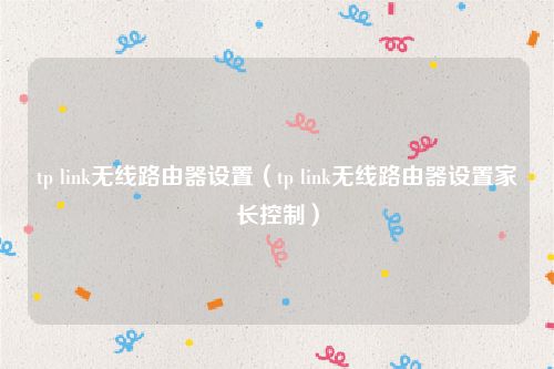 tp link无线路由器设置(tp link无线路由器设置家长控制)