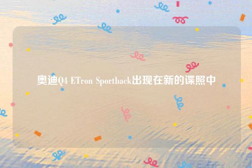 奥迪Q4 ETron Sportback出现在新的谍照中