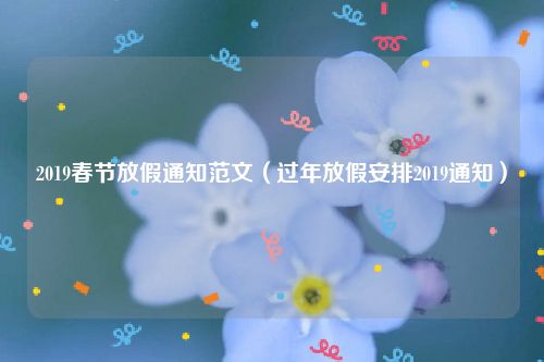 2019春节放假通知范文（过年放假安排2019通知）