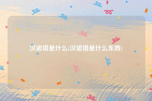 汉诺塔是什么(汉诺塔是什么东西)